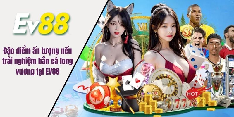 Đặc điểm ấn tượng nếu trải nghiệm bắn cá long vương tại EV88