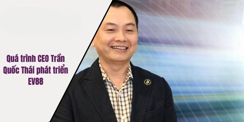 Quá trình CEO Trần Quốc Thái phát triển EV88