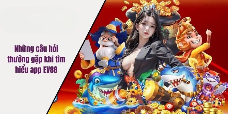 Những câu hỏi thường gặp khi tìm hiểu app EV88
